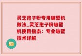 灵芝孢子粉专用破壁机做法_灵芝孢子粉破壁机使用指南：专业破壁技术详解