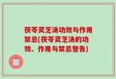茯苓灵芝汤功效与作用禁忌(茯苓灵芝汤的功效、作用与禁忌警告)
