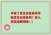 手碰了灵芝会变色吗手碰灵芝会变色吗？惊人实验结果揭晓！)