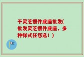 干灵芝摆件底座批发(批发灵芝摆件底座，多种样式任您选！)