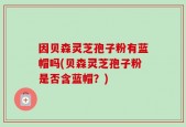 因贝森灵芝孢子粉有蓝帽吗(贝森灵芝孢子粉是否含蓝帽？)
