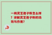 一纯灵芝孢子粉怎么样？详解灵芝孢子粉的功效与作用？