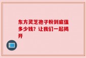 东方灵芝孢子粉到底值多少钱？让我们一起揭开