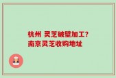 杭州 灵芝破壁加工？南京灵芝收购地址