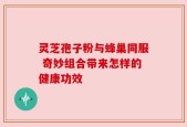 灵芝孢子粉与蜂巢同服 奇妙组合带来怎样的健康功效