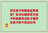 灵芝孢子粉服用后胃难受？每次吃破壁灵芝孢子粉后都有点肚子痛灵芝孢子粉不易消化吗
