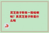 灵芝孢子粉有一股哈喇味？真灵芝孢子粉是什么味