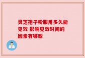灵芝孢子粉服用多久能见效 影响见效时间的因素有哪些