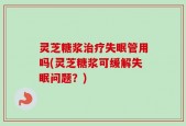 灵芝糖浆治疗失眠管用吗(灵芝糖浆可缓解失眠问题？)