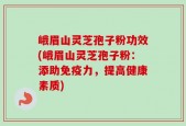 峨眉山灵芝孢子粉功效(峨眉山灵芝孢子粉：添助免疫力，提高健康素质)