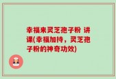 幸福来灵芝孢子粉 讲课(幸福加持，灵芝孢子粉的神奇功效)