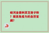 蛟河金德利灵芝孢子粉？提高免疫力的自然宝藏？