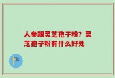 人参跟灵芝孢子粉？灵芝孢子粉有什么好处