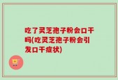 吃了灵芝孢子粉会口干吗(吃灵芝孢子粉会引发口干症状)