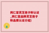 同仁堂灵芝孢子粉认证_同仁堂品牌灵芝孢子粉品质认证介绍)