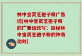 林中宝灵芝孢子粉广告词(林中宝灵芝孢子粉的广告语改写：探秘林中宝灵芝孢子粉的神奇功效)