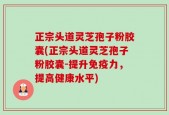 正宗头道灵芝孢子粉胶囊(正宗头道灵芝孢子粉胶囊-提升免疫力，提高健康水平)
