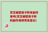 灵芝破壁孢子粉有副作用吗(灵芝破壁孢子粉的副作用研究及警示)