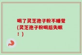 喝了灵芝孢子粉不睡觉(灵芝孢子粉喝后失眠！)