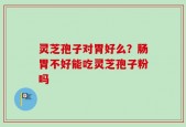 灵芝孢子对胃好么？肠胃不好能吃灵芝孢子粉吗