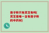 孢子粉只有灵芝有吗(灵芝是唯一含有孢子粉的中药材)