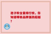 孢子粉含量排行榜，你知道哪些品牌强劲超越？
