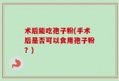 术后能吃孢子粉(手术后是否可以食用孢子粉？)