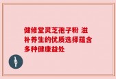 健修堂灵芝孢子粉 滋补养生的优质选择蕴含多种健康益处