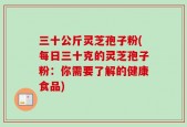三十公斤灵芝孢子粉(每日三十克的灵芝孢子粉：你需要了解的健康食品)