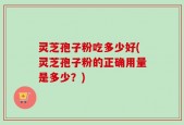 灵芝孢子粉吃多少好(灵芝孢子粉的正确用量是多少？)