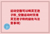运动空腹可以喝灵芝孢子粉_空腹运动时饮用灵芝孢子粉的益处与注意事项)