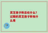 灵芝孢子粉忌吃什么？过期的灵芝孢子粉有什么用