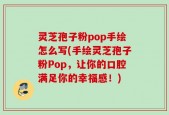 灵芝孢子粉pop手绘怎么写(手绘灵芝孢子粉Pop，让你的口腔满足你的幸福感！)
