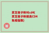 灵芝孢子粉对cd4(灵芝孢子粉提高CD4免疫指数)