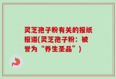 灵芝孢子粉有关的报纸报道(灵芝孢子粉：被誉为“养生圣品”)