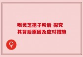 喝灵芝孢子粉后 探究其背后原因及应对措施