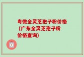 粤微全灵芝孢子粉价格 (广东全灵芝孢子粉价格查询)
