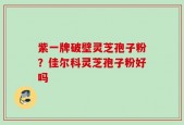 紫一牌破壁灵芝孢子粉？佳尔科灵芝孢子粉好吗