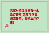 灵芝对痰湿体质有什么治疗作用(灵芝可改善痰湿体质，有效治疗作用)