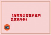 《探究是否存在真正的灵芝孢子粉》