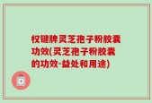 权键牌灵芝孢子粉胶囊功效(灵芝孢子粉胶囊的功效-益处和用途)