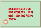 澳洲康道灵芝孢子油(康道灵芝孢子油：澳洲制造，提升免疫力的天然选择)