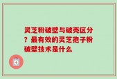 灵芝粉破壁与破壳区分？最有效的灵芝孢子粉破壁技术是什么