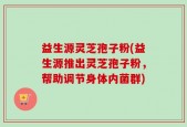 益生源灵芝孢子粉(益生源推出灵芝孢子粉，帮助调节身体内菌群)