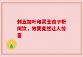 刺五加叶和灵芝孢子粉同饮，效果竟然让人惊喜