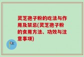 灵芝孢子粉的吃法与作用及禁忌(灵芝孢子粉的食用方法、功效与注意事项)