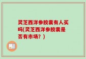 灵芝西洋参胶囊有人买吗(灵芝西洋参胶囊是否有市场？)