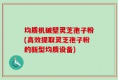 均质机破壁灵芝孢子粉(高效提取灵芝孢子粉的新型均质设备)