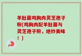 羊肚菌鸡胸肉灵芝孢子粉(鸡胸肉配羊肚菌与灵芝孢子粉，绝妙美味！)