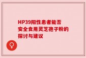 HP39阳性患者能否安全食用灵芝孢子粉的探讨与建议
